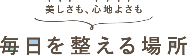 美しさも、心地よさも 毎日を整える場所